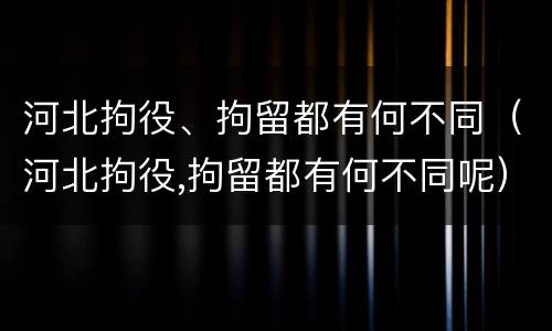 河北拘役、拘留都有何不同（河北拘役,拘留都有何不同呢）