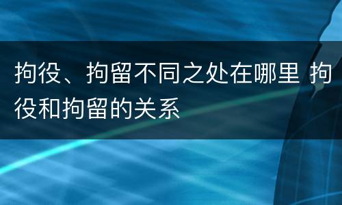 拘役、拘留不同之处在哪里 拘役和拘留的关系