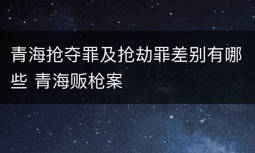 青海抢夺罪及抢劫罪差别有哪些 青海贩枪案