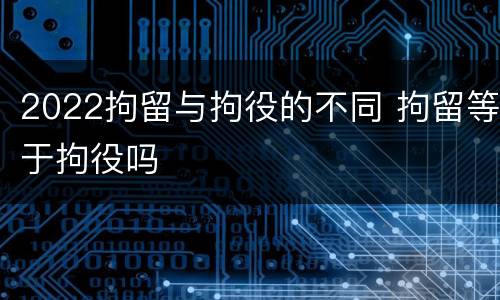 2022拘留与拘役的不同 拘留等于拘役吗