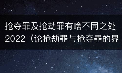 抢夺罪及抢劫罪有啥不同之处2022（论抢劫罪与抢夺罪的界限）