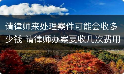 请律师来处理案件可能会收多少钱 请律师办案要收几次费用