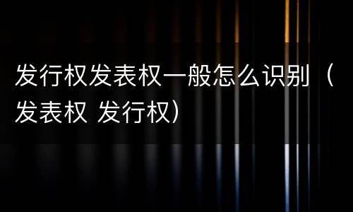 发行权发表权一般怎么识别（发表权 发行权）