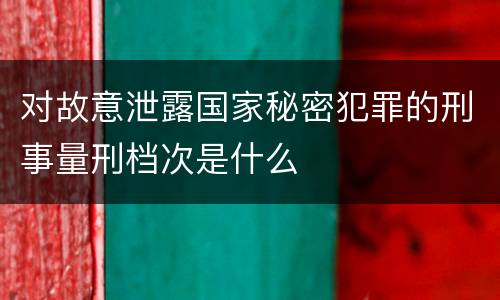 对故意泄露国家秘密犯罪的刑事量刑档次是什么