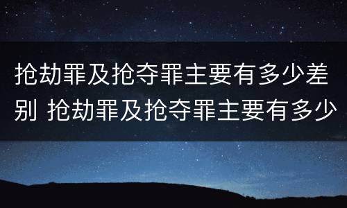 抢劫罪及抢夺罪主要有多少差别 抢劫罪及抢夺罪主要有多少差别的判刑