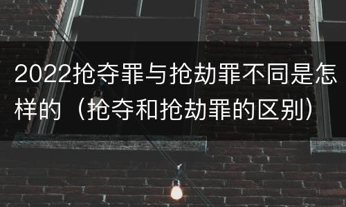 2022抢夺罪与抢劫罪不同是怎样的（抢夺和抢劫罪的区别）