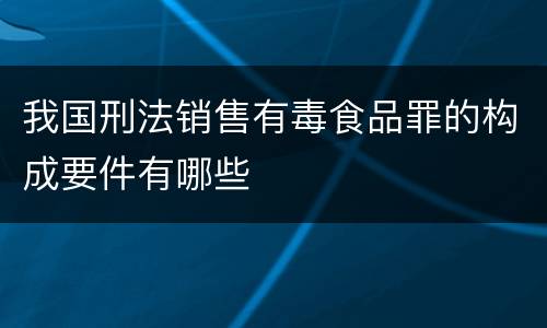 我国刑法销售有毒食品罪的构成要件有哪些