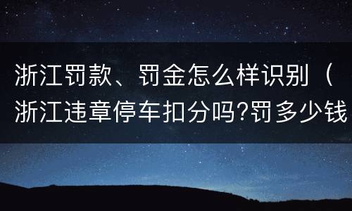 浙江罚款、罚金怎么样识别（浙江违章停车扣分吗?罚多少钱?）