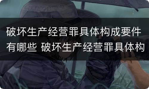 破坏生产经营罪具体构成要件有哪些 破坏生产经营罪具体构成要件有哪些呢