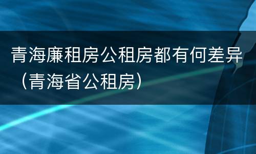 青海廉租房公租房都有何差异（青海省公租房）