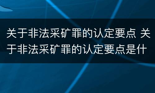 关于非法采矿罪的认定要点 关于非法采矿罪的认定要点是什么