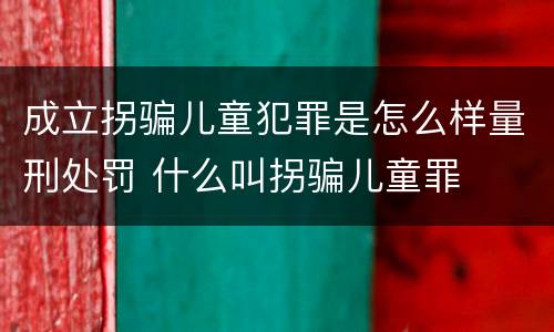 成立拐骗儿童犯罪是怎么样量刑处罚 什么叫拐骗儿童罪