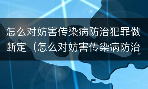 怎么对妨害传染病防治犯罪做断定（怎么对妨害传染病防治犯罪做断定工作）