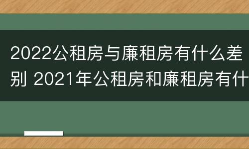 2022公租房与廉租房有什么差别 2021年公租房和廉租房有什么区别