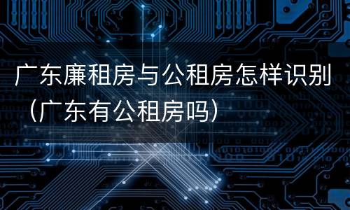 广东廉租房与公租房怎样识别（广东有公租房吗）