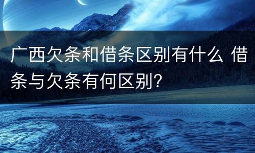 广西欠条和借条区别有什么 借条与欠条有何区别?