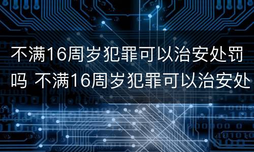 不满16周岁犯罪可以治安处罚吗 不满16周岁犯罪可以治安处罚吗判多少年