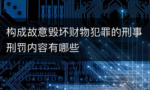 构成故意毁坏财物犯罪的刑事刑罚内容有哪些