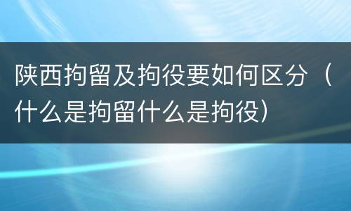 陕西拘留及拘役要如何区分（什么是拘留什么是拘役）