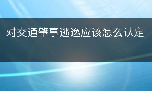 对交通肇事逃逸应该怎么认定