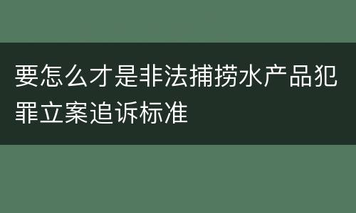 要怎么才是非法捕捞水产品犯罪立案追诉标准