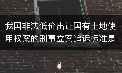 我国非法低价出让国有土地使用权案的刑事立案追诉标准是怎么规定