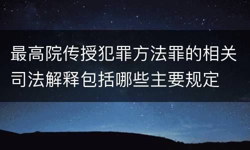 最高院传授犯罪方法罪的相关司法解释包括哪些主要规定