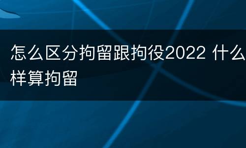 怎么区分拘留跟拘役2022 什么样算拘留