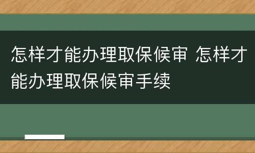 怎样才能办理取保候审 怎样才能办理取保候审手续