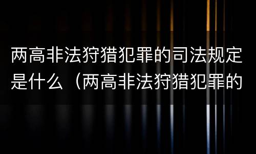 两高非法狩猎犯罪的司法规定是什么（两高非法狩猎犯罪的司法规定是什么）