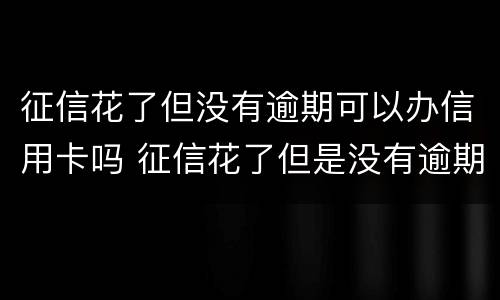 征信花了但没有逾期可以办信用卡吗 征信花了但是没有逾期可以去银行贷款吗