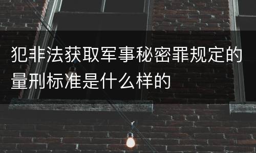 犯非法获取军事秘密罪规定的量刑标准是什么样的