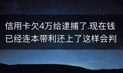 信用卡欠4万给逮捕了.现在钱已经连本带利还上了这样会判刑吗