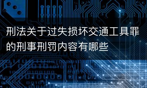 刑法关于过失损坏交通工具罪的刑事刑罚内容有哪些