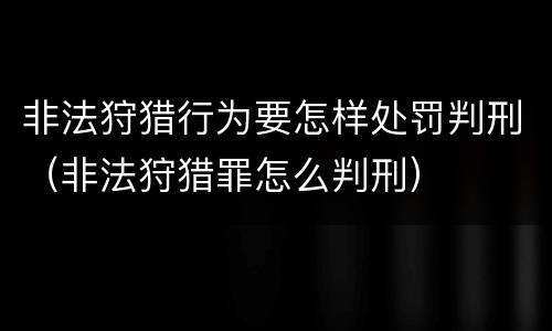 非法狩猎行为要怎样处罚判刑（非法狩猎罪怎么判刑）