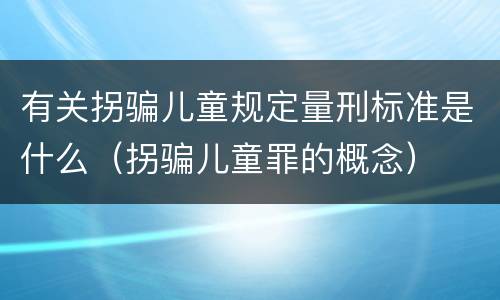 有关拐骗儿童规定量刑标准是什么（拐骗儿童罪的概念）