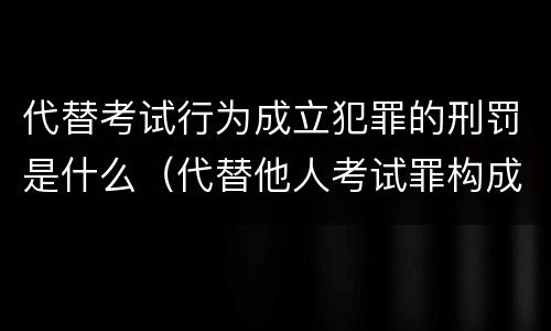 代替考试行为成立犯罪的刑罚是什么（代替他人考试罪构成要件有何规定）