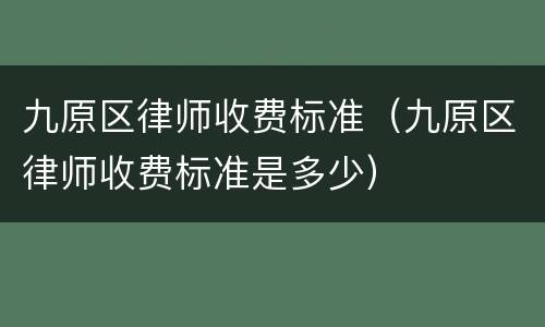 九原区律师收费标准（九原区律师收费标准是多少）