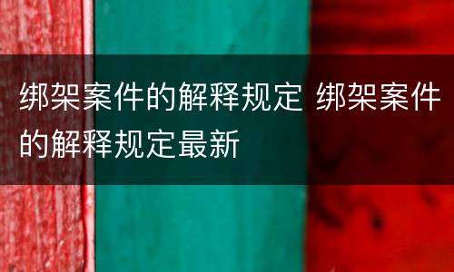 绑架案件的解释规定 绑架案件的解释规定最新