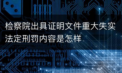 检察院出具证明文件重大失实法定刑罚内容是怎样