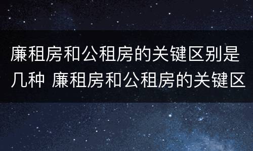 廉租房和公租房的关键区别是几种 廉租房和公租房的关键区别是几种选择