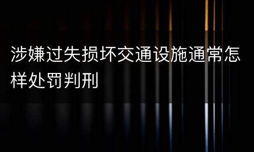 涉嫌过失损坏交通设施通常怎样处罚判刑