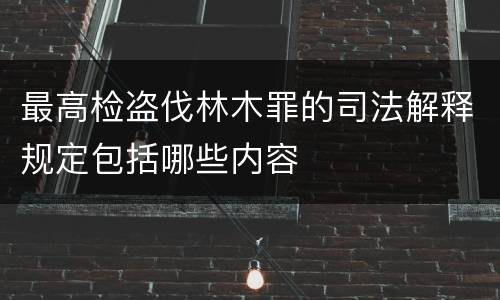 最高检盗伐林木罪的司法解释规定包括哪些内容