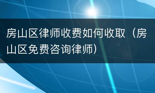 房山区律师收费如何收取（房山区免费咨询律师）