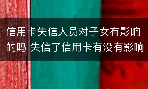 信用卡失信人员对子女有影响的吗 失信了信用卡有没有影响