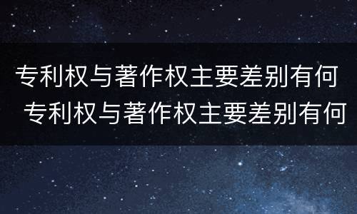 专利权与著作权主要差别有何 专利权与著作权主要差别有何区别