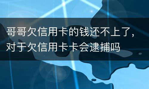 哥哥欠信用卡的钱还不上了，对于欠信用卡卡会逮捕吗