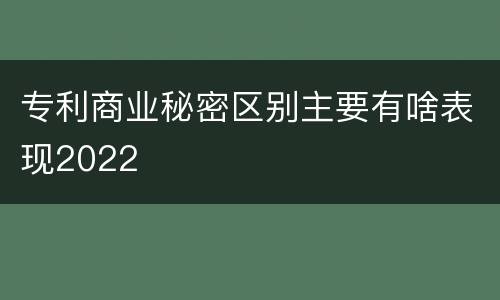 专利商业秘密区别主要有啥表现2022