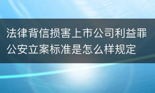 法律背信损害上市公司利益罪公安立案标准是怎么样规定