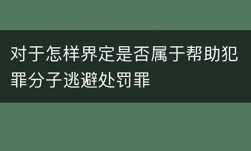 对于怎样界定是否属于帮助犯罪分子逃避处罚罪